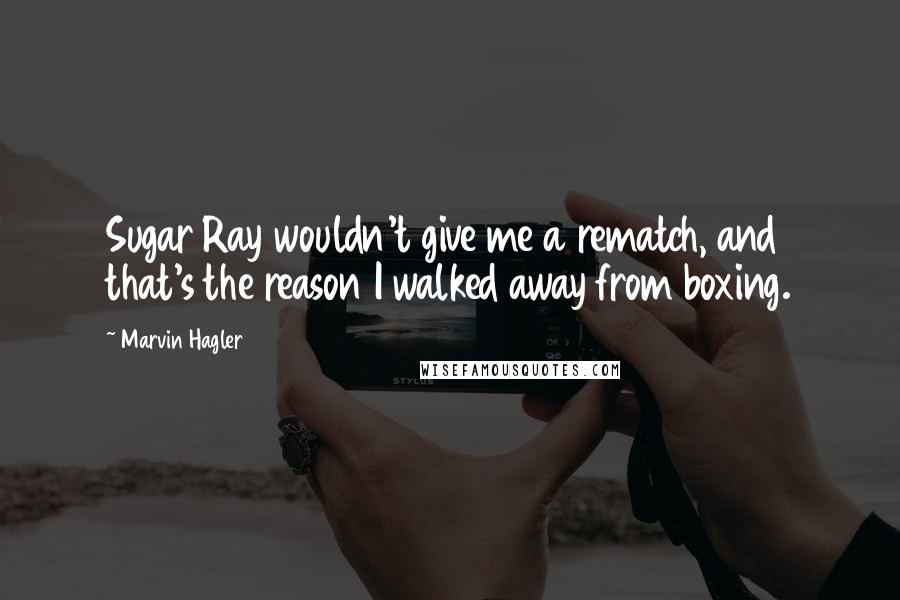 Marvin Hagler Quotes: Sugar Ray wouldn't give me a rematch, and that's the reason I walked away from boxing.