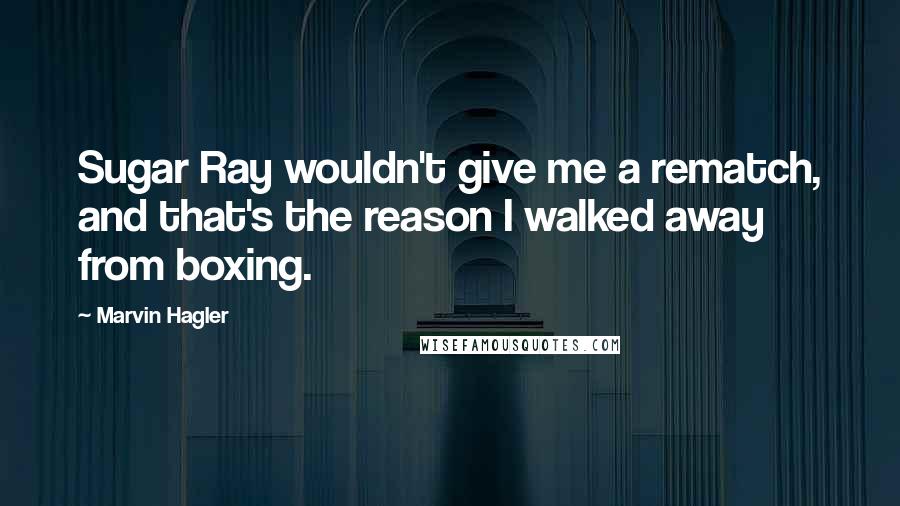 Marvin Hagler Quotes: Sugar Ray wouldn't give me a rematch, and that's the reason I walked away from boxing.