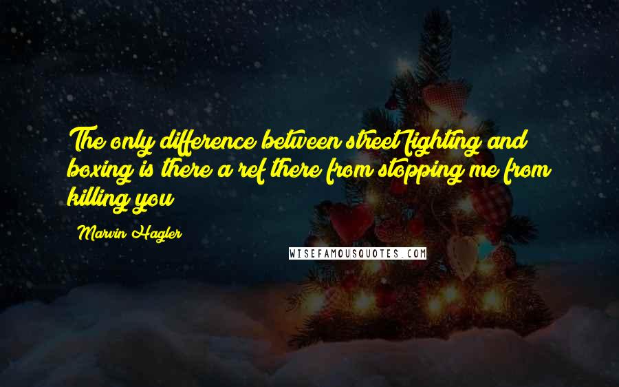 Marvin Hagler Quotes: The only difference between street fighting and boxing is there a ref there from stopping me from killing you