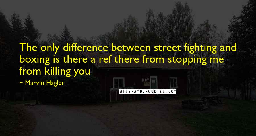 Marvin Hagler Quotes: The only difference between street fighting and boxing is there a ref there from stopping me from killing you