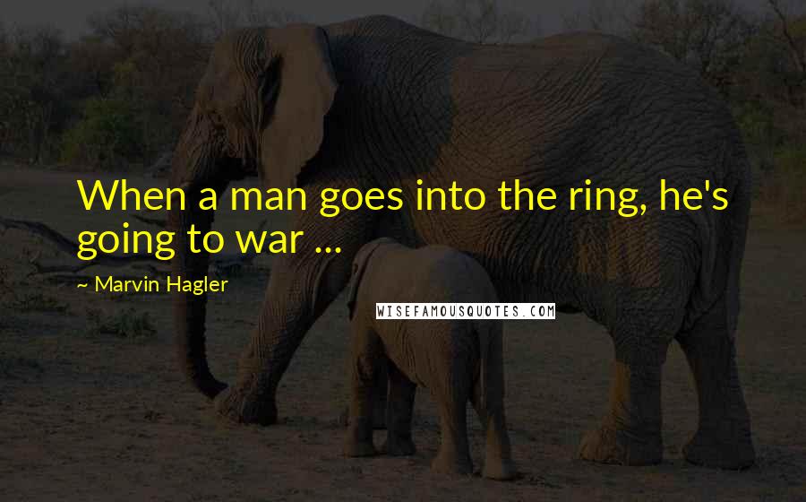 Marvin Hagler Quotes: When a man goes into the ring, he's going to war ...