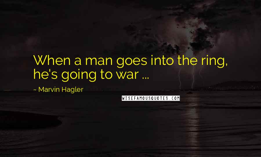 Marvin Hagler Quotes: When a man goes into the ring, he's going to war ...