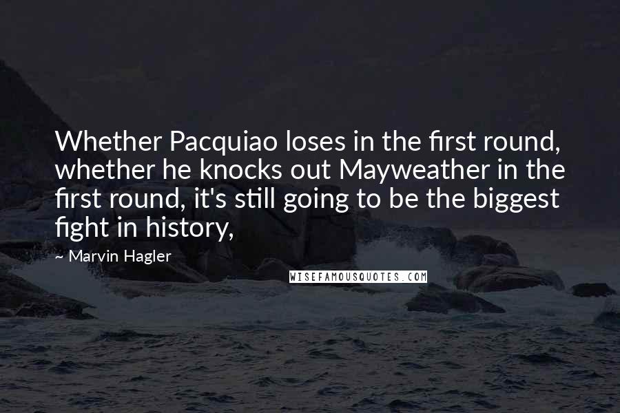 Marvin Hagler Quotes: Whether Pacquiao loses in the first round, whether he knocks out Mayweather in the first round, it's still going to be the biggest fight in history,