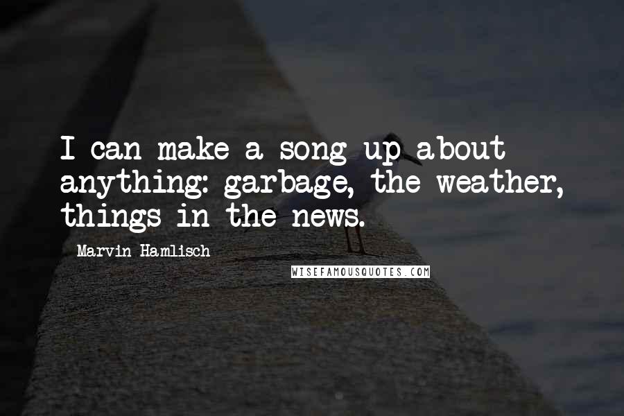 Marvin Hamlisch Quotes: I can make a song up about anything: garbage, the weather, things in the news.