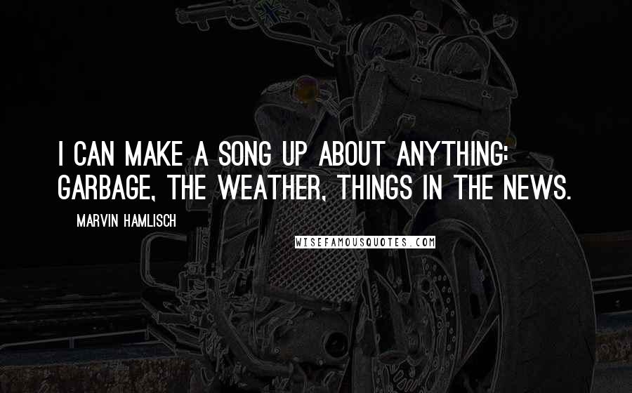 Marvin Hamlisch Quotes: I can make a song up about anything: garbage, the weather, things in the news.