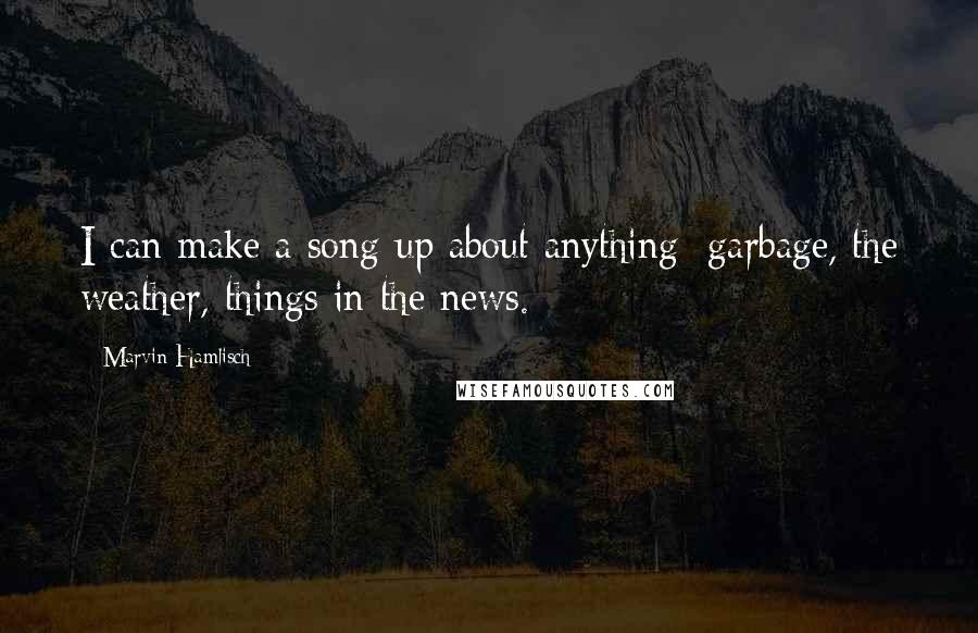 Marvin Hamlisch Quotes: I can make a song up about anything: garbage, the weather, things in the news.