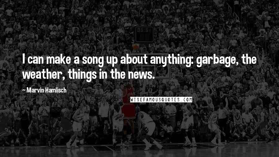 Marvin Hamlisch Quotes: I can make a song up about anything: garbage, the weather, things in the news.