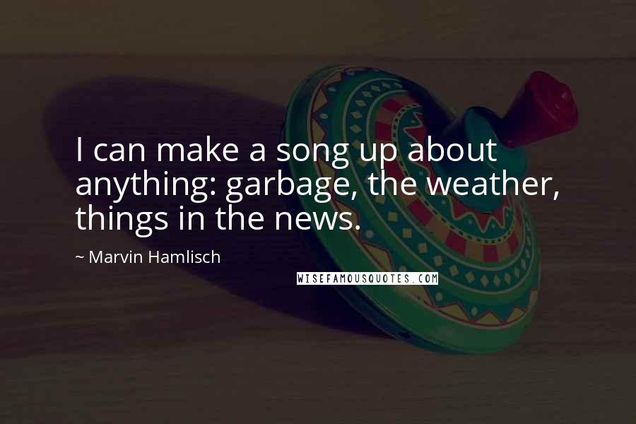 Marvin Hamlisch Quotes: I can make a song up about anything: garbage, the weather, things in the news.