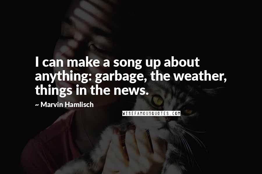 Marvin Hamlisch Quotes: I can make a song up about anything: garbage, the weather, things in the news.