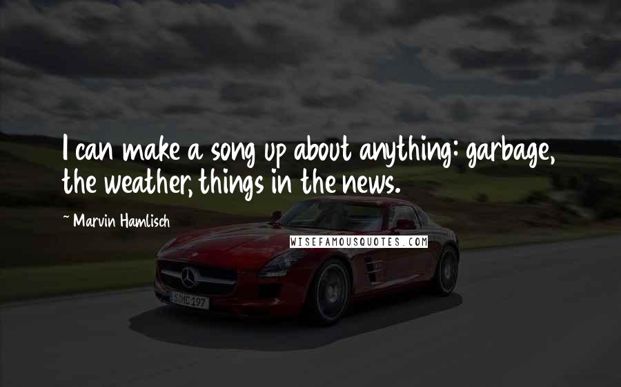 Marvin Hamlisch Quotes: I can make a song up about anything: garbage, the weather, things in the news.