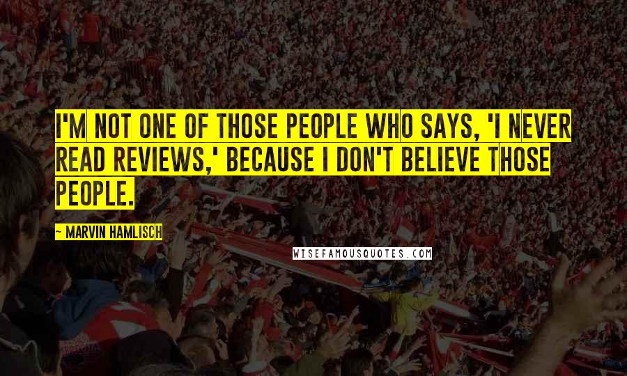 Marvin Hamlisch Quotes: I'm not one of those people who says, 'I never read reviews,' because I don't believe those people.