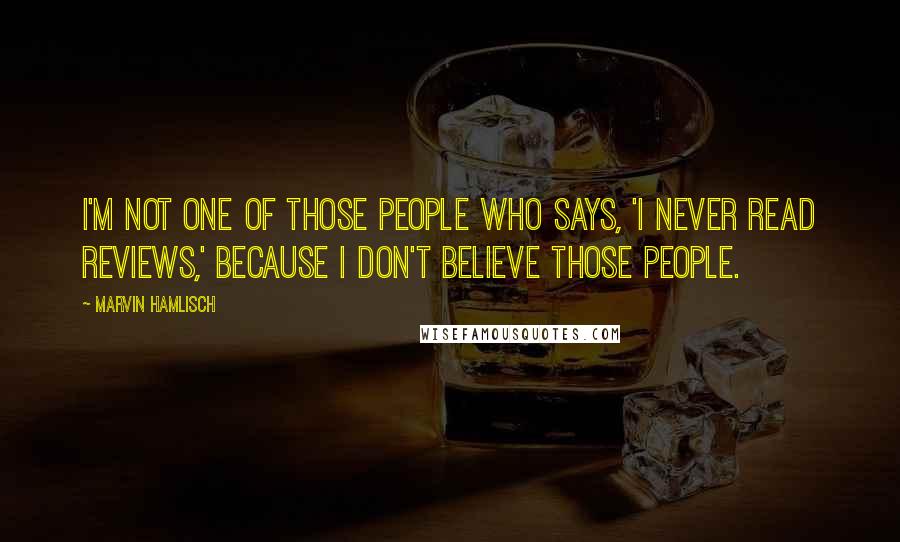 Marvin Hamlisch Quotes: I'm not one of those people who says, 'I never read reviews,' because I don't believe those people.