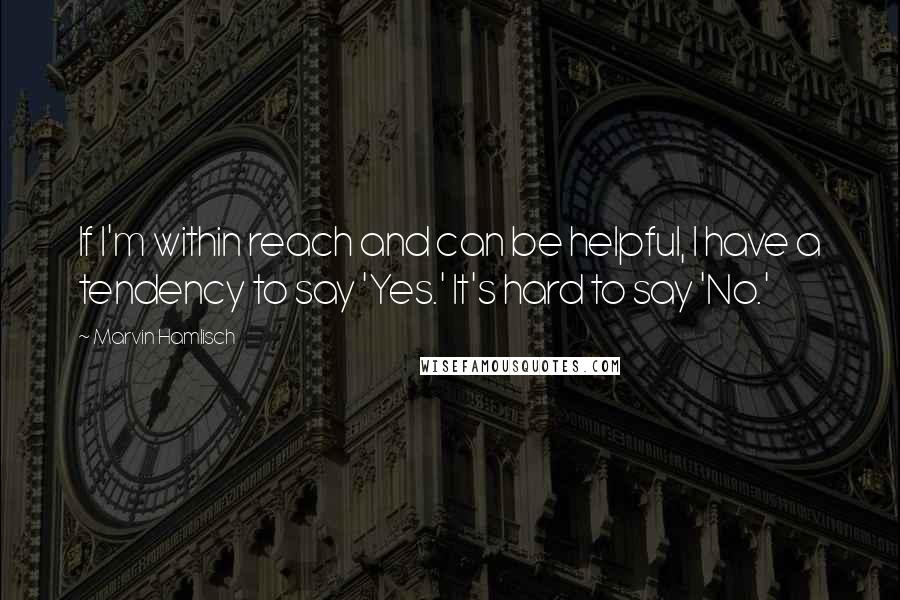 Marvin Hamlisch Quotes: If I'm within reach and can be helpful, I have a tendency to say 'Yes.' It's hard to say 'No.'