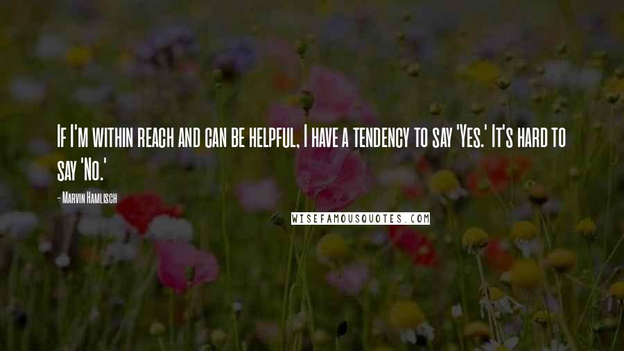 Marvin Hamlisch Quotes: If I'm within reach and can be helpful, I have a tendency to say 'Yes.' It's hard to say 'No.'