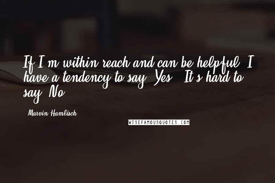 Marvin Hamlisch Quotes: If I'm within reach and can be helpful, I have a tendency to say 'Yes.' It's hard to say 'No.'