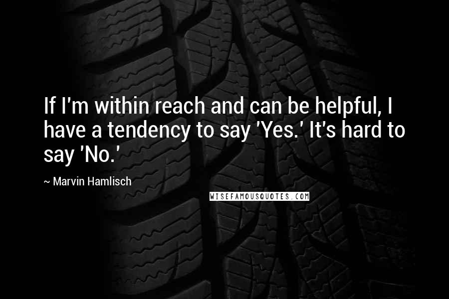 Marvin Hamlisch Quotes: If I'm within reach and can be helpful, I have a tendency to say 'Yes.' It's hard to say 'No.'