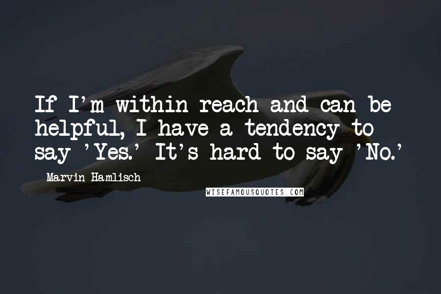 Marvin Hamlisch Quotes: If I'm within reach and can be helpful, I have a tendency to say 'Yes.' It's hard to say 'No.'