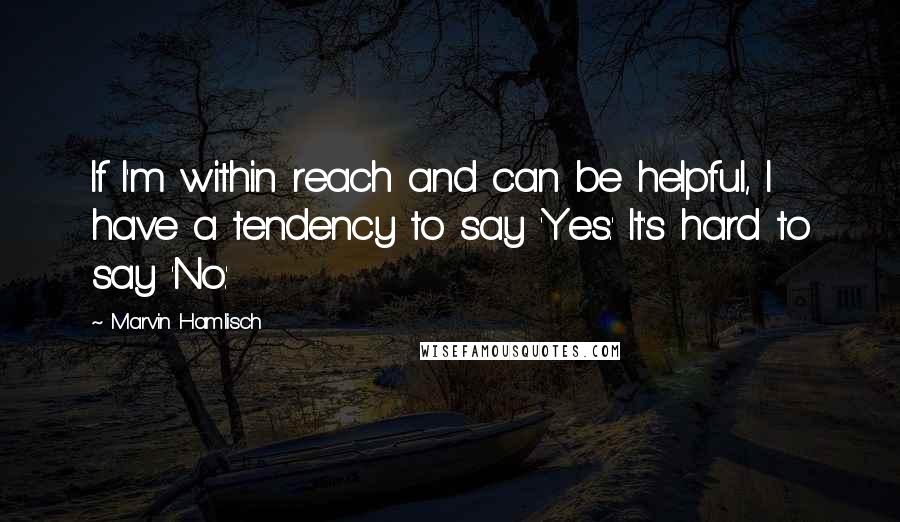 Marvin Hamlisch Quotes: If I'm within reach and can be helpful, I have a tendency to say 'Yes.' It's hard to say 'No.'