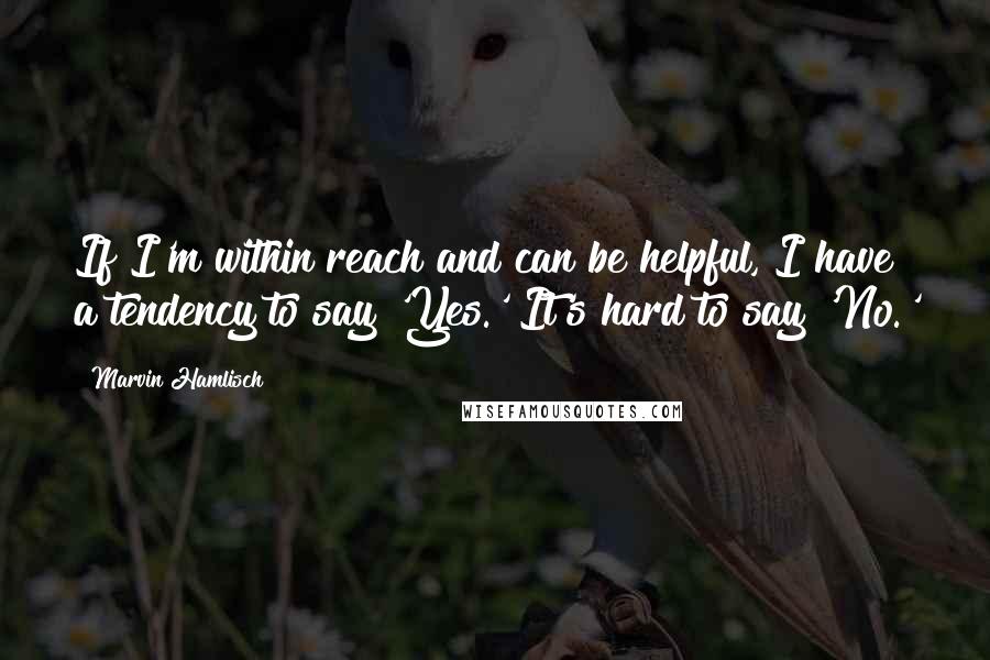 Marvin Hamlisch Quotes: If I'm within reach and can be helpful, I have a tendency to say 'Yes.' It's hard to say 'No.'