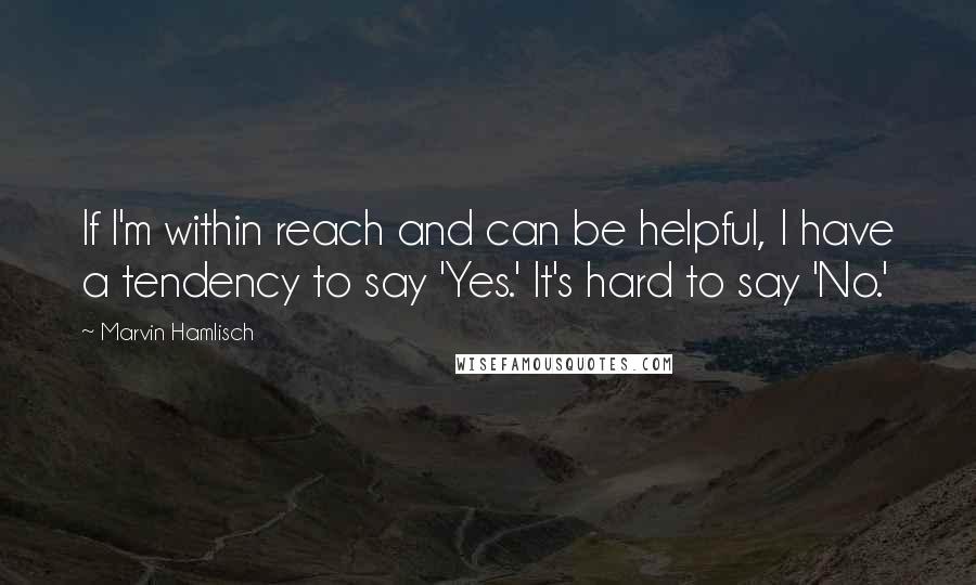Marvin Hamlisch Quotes: If I'm within reach and can be helpful, I have a tendency to say 'Yes.' It's hard to say 'No.'