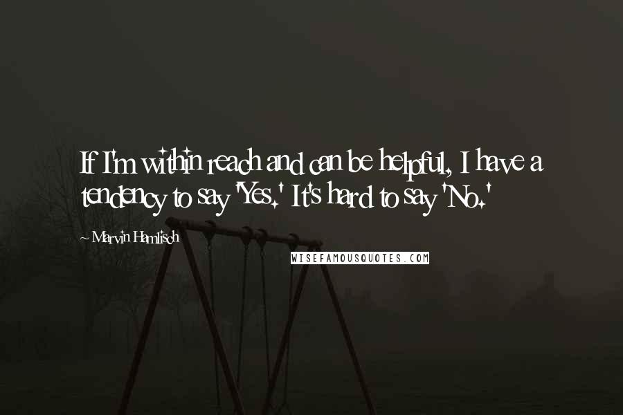 Marvin Hamlisch Quotes: If I'm within reach and can be helpful, I have a tendency to say 'Yes.' It's hard to say 'No.'