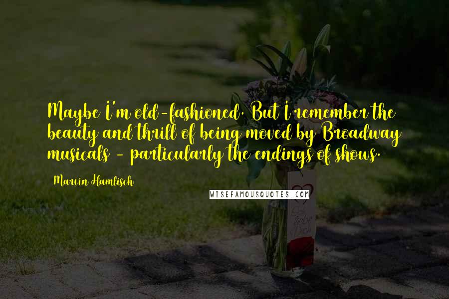 Marvin Hamlisch Quotes: Maybe I'm old-fashioned. But I remember the beauty and thrill of being moved by Broadway musicals - particularly the endings of shows.