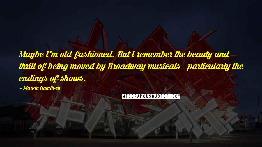 Marvin Hamlisch Quotes: Maybe I'm old-fashioned. But I remember the beauty and thrill of being moved by Broadway musicals - particularly the endings of shows.