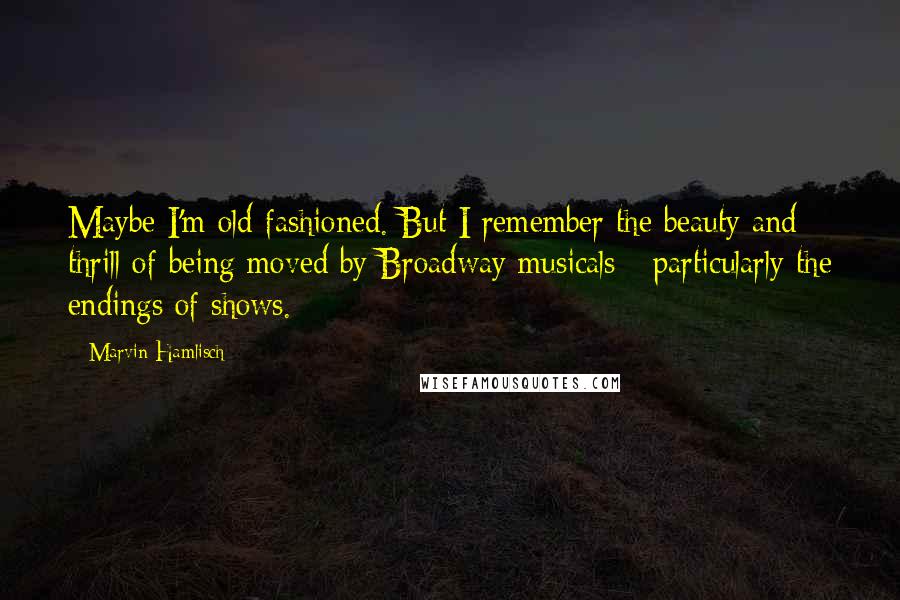 Marvin Hamlisch Quotes: Maybe I'm old-fashioned. But I remember the beauty and thrill of being moved by Broadway musicals - particularly the endings of shows.