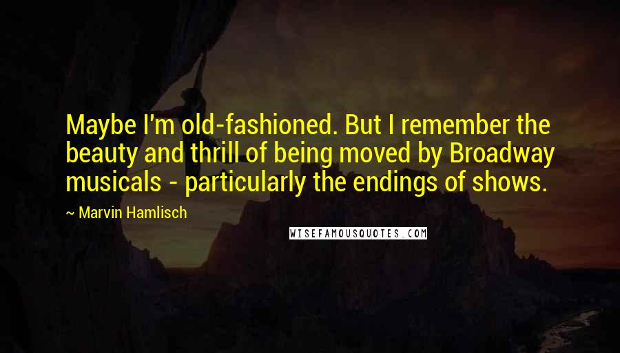 Marvin Hamlisch Quotes: Maybe I'm old-fashioned. But I remember the beauty and thrill of being moved by Broadway musicals - particularly the endings of shows.