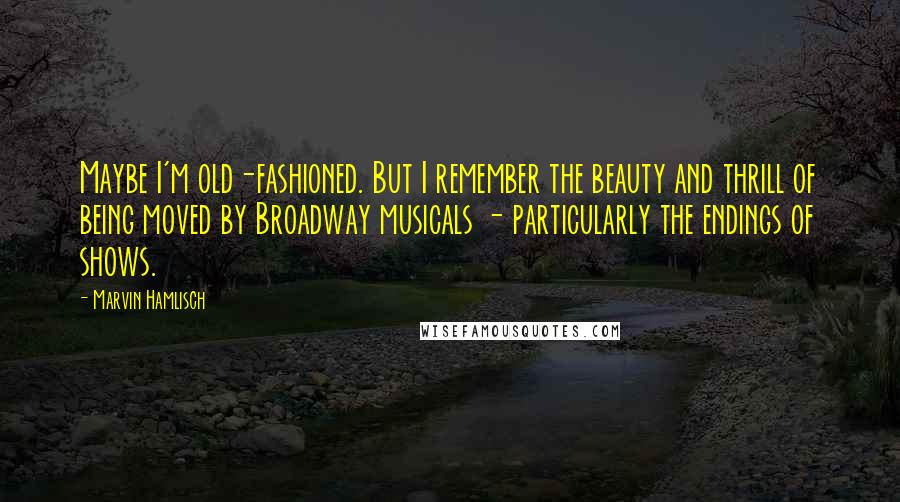 Marvin Hamlisch Quotes: Maybe I'm old-fashioned. But I remember the beauty and thrill of being moved by Broadway musicals - particularly the endings of shows.
