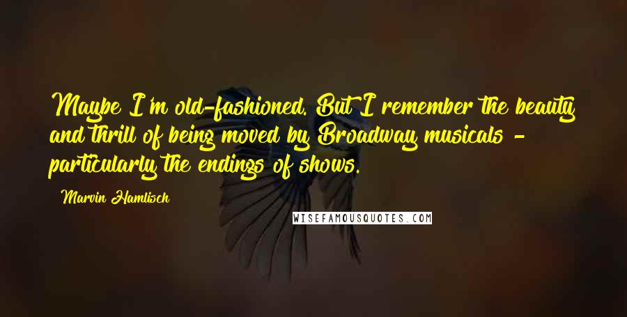 Marvin Hamlisch Quotes: Maybe I'm old-fashioned. But I remember the beauty and thrill of being moved by Broadway musicals - particularly the endings of shows.