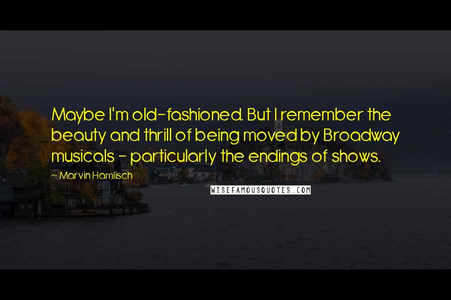 Marvin Hamlisch Quotes: Maybe I'm old-fashioned. But I remember the beauty and thrill of being moved by Broadway musicals - particularly the endings of shows.