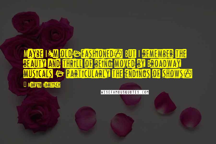 Marvin Hamlisch Quotes: Maybe I'm old-fashioned. But I remember the beauty and thrill of being moved by Broadway musicals - particularly the endings of shows.