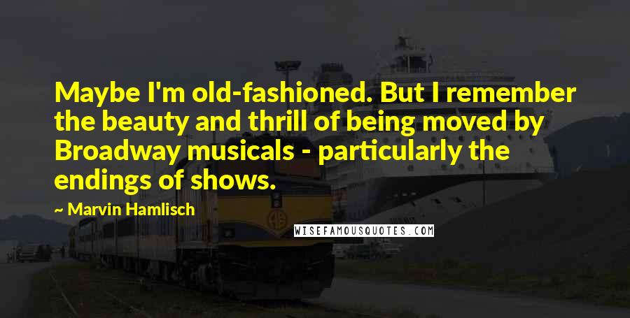 Marvin Hamlisch Quotes: Maybe I'm old-fashioned. But I remember the beauty and thrill of being moved by Broadway musicals - particularly the endings of shows.