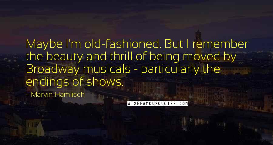 Marvin Hamlisch Quotes: Maybe I'm old-fashioned. But I remember the beauty and thrill of being moved by Broadway musicals - particularly the endings of shows.