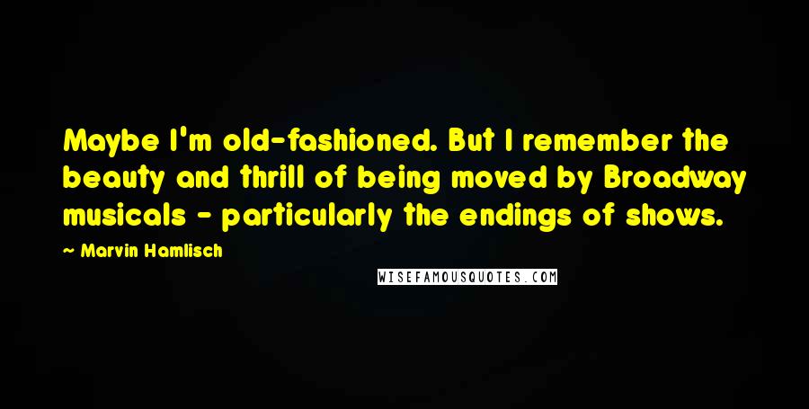 Marvin Hamlisch Quotes: Maybe I'm old-fashioned. But I remember the beauty and thrill of being moved by Broadway musicals - particularly the endings of shows.