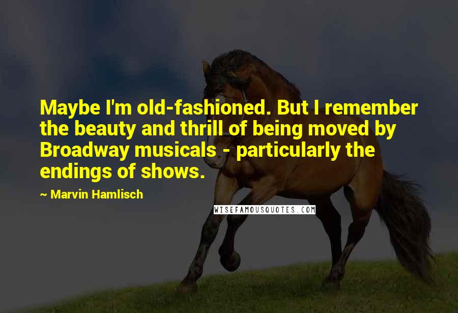 Marvin Hamlisch Quotes: Maybe I'm old-fashioned. But I remember the beauty and thrill of being moved by Broadway musicals - particularly the endings of shows.