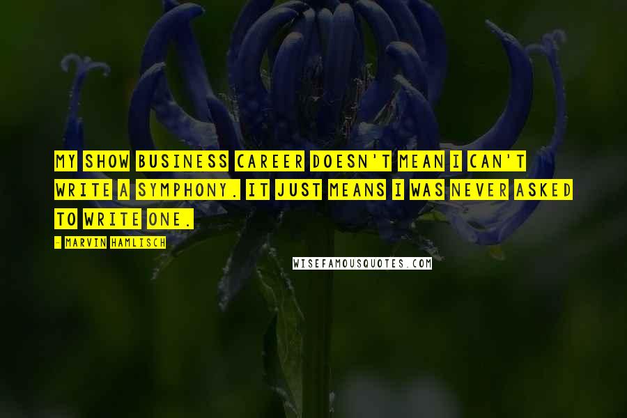 Marvin Hamlisch Quotes: My show business career doesn't mean I can't write a symphony. It just means I was never asked to write one.