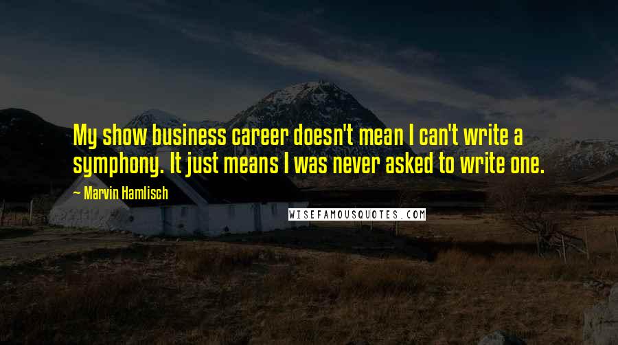 Marvin Hamlisch Quotes: My show business career doesn't mean I can't write a symphony. It just means I was never asked to write one.