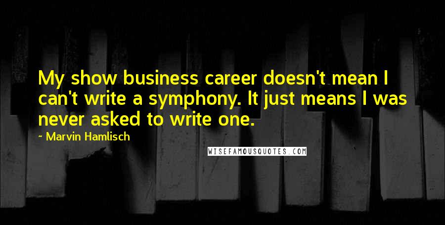 Marvin Hamlisch Quotes: My show business career doesn't mean I can't write a symphony. It just means I was never asked to write one.