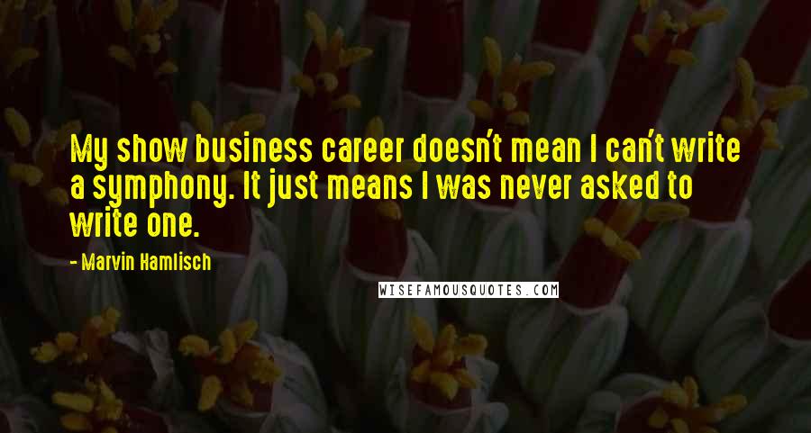 Marvin Hamlisch Quotes: My show business career doesn't mean I can't write a symphony. It just means I was never asked to write one.