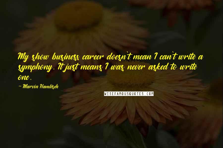 Marvin Hamlisch Quotes: My show business career doesn't mean I can't write a symphony. It just means I was never asked to write one.