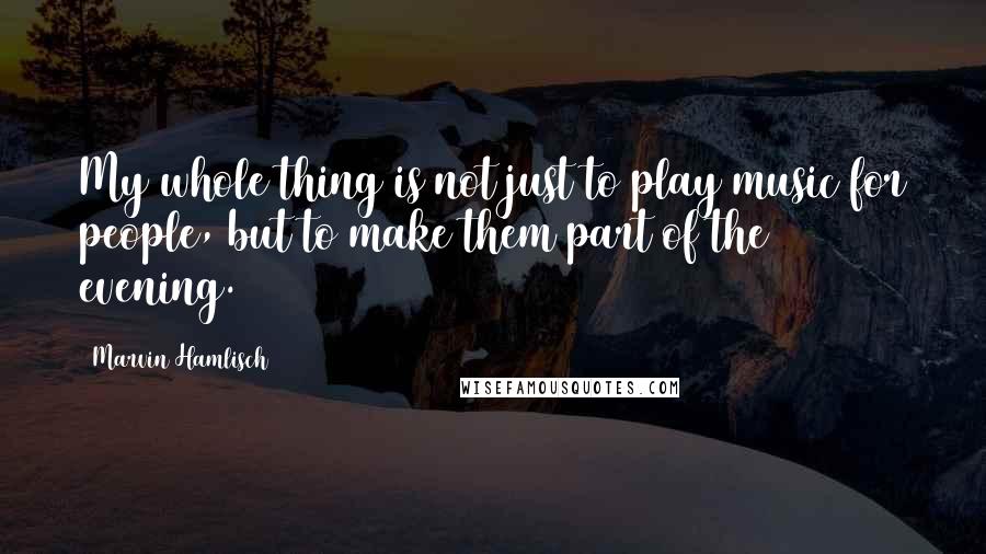 Marvin Hamlisch Quotes: My whole thing is not just to play music for people, but to make them part of the evening.