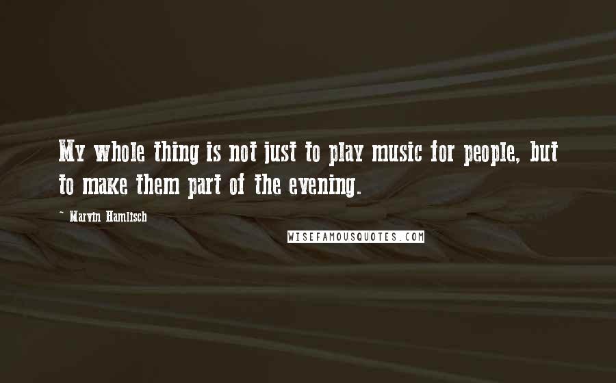 Marvin Hamlisch Quotes: My whole thing is not just to play music for people, but to make them part of the evening.