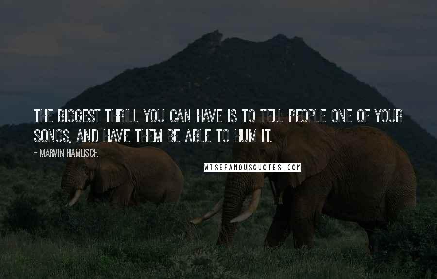 Marvin Hamlisch Quotes: The biggest thrill you can have is to tell people one of your songs, and have them be able to hum it.