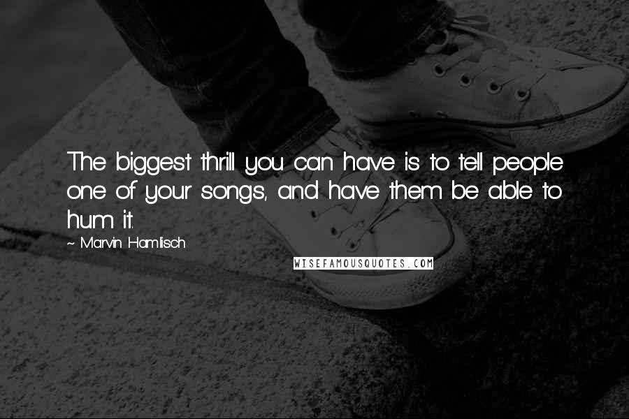 Marvin Hamlisch Quotes: The biggest thrill you can have is to tell people one of your songs, and have them be able to hum it.