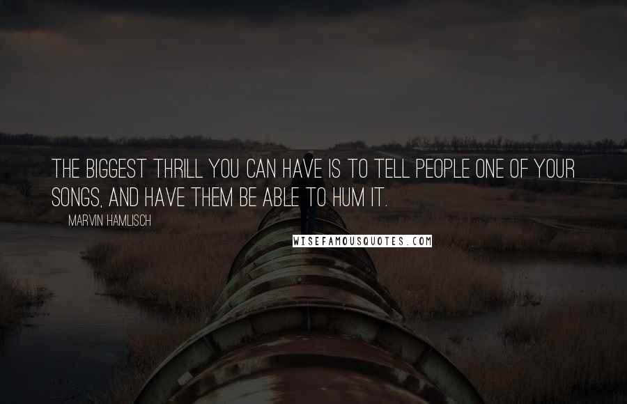 Marvin Hamlisch Quotes: The biggest thrill you can have is to tell people one of your songs, and have them be able to hum it.