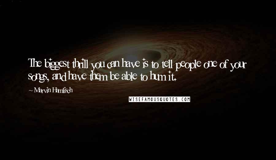 Marvin Hamlisch Quotes: The biggest thrill you can have is to tell people one of your songs, and have them be able to hum it.