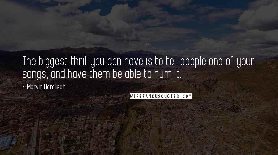 Marvin Hamlisch Quotes: The biggest thrill you can have is to tell people one of your songs, and have them be able to hum it.