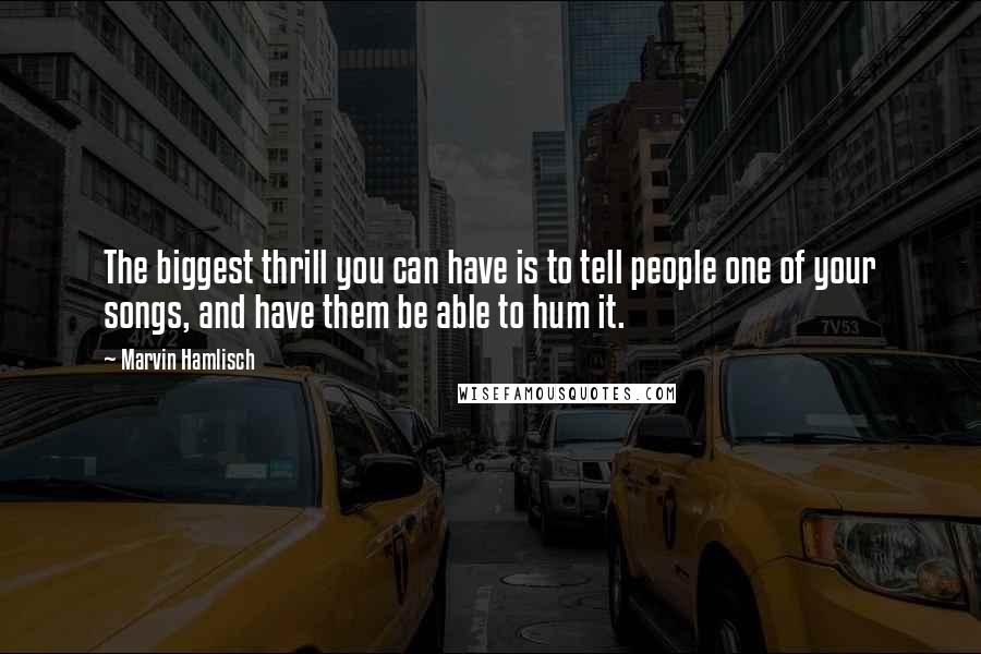 Marvin Hamlisch Quotes: The biggest thrill you can have is to tell people one of your songs, and have them be able to hum it.